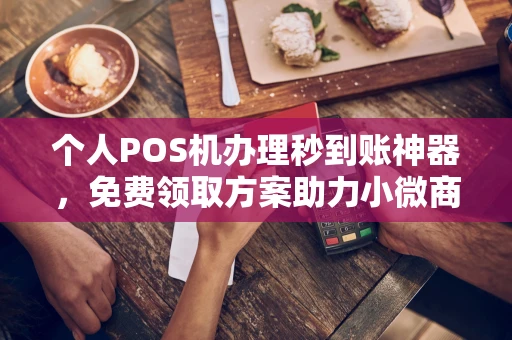潼关个人POS机办理秒到账神器，免费领取方案助力小微商户稳定收款