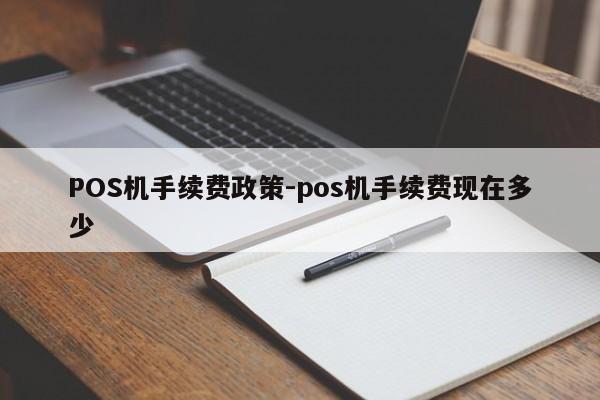 潼关POS机手续费政策-pos机手续费现在多少